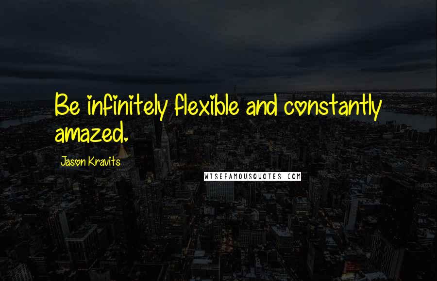 Jason Kravits Quotes: Be infinitely flexible and constantly amazed.