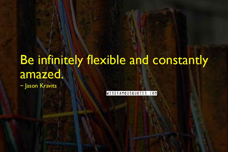 Jason Kravits Quotes: Be infinitely flexible and constantly amazed.