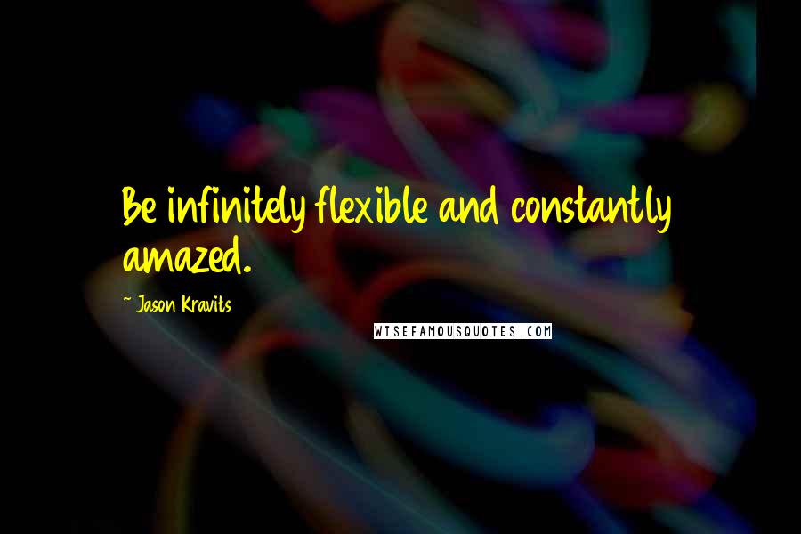 Jason Kravits Quotes: Be infinitely flexible and constantly amazed.