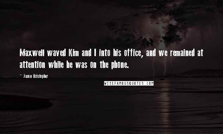 Jason Kristopher Quotes: Maxwell waved Kim and I into his office, and we remained at attention while he was on the phone.