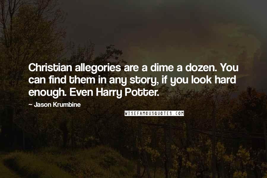 Jason Krumbine Quotes: Christian allegories are a dime a dozen. You can find them in any story, if you look hard enough. Even Harry Potter.
