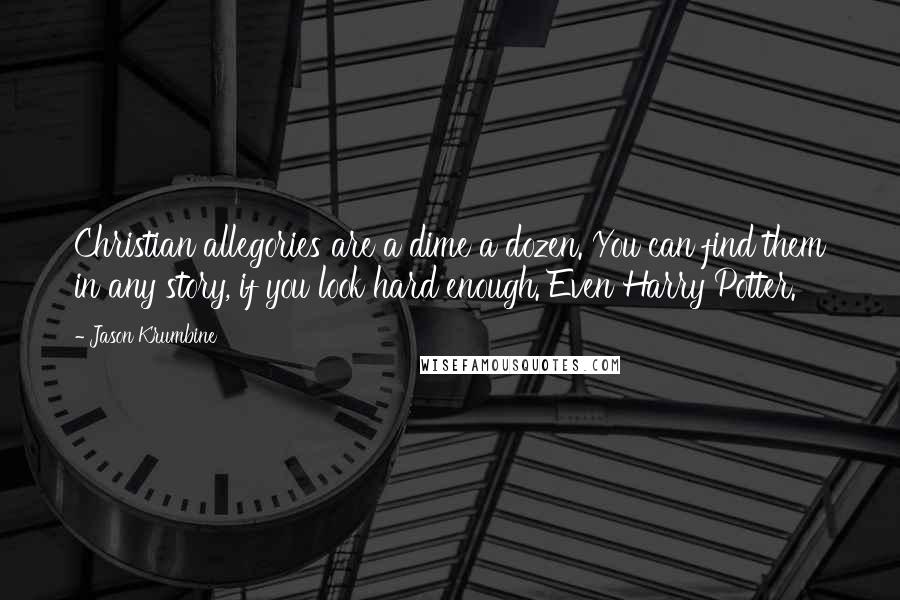 Jason Krumbine Quotes: Christian allegories are a dime a dozen. You can find them in any story, if you look hard enough. Even Harry Potter.