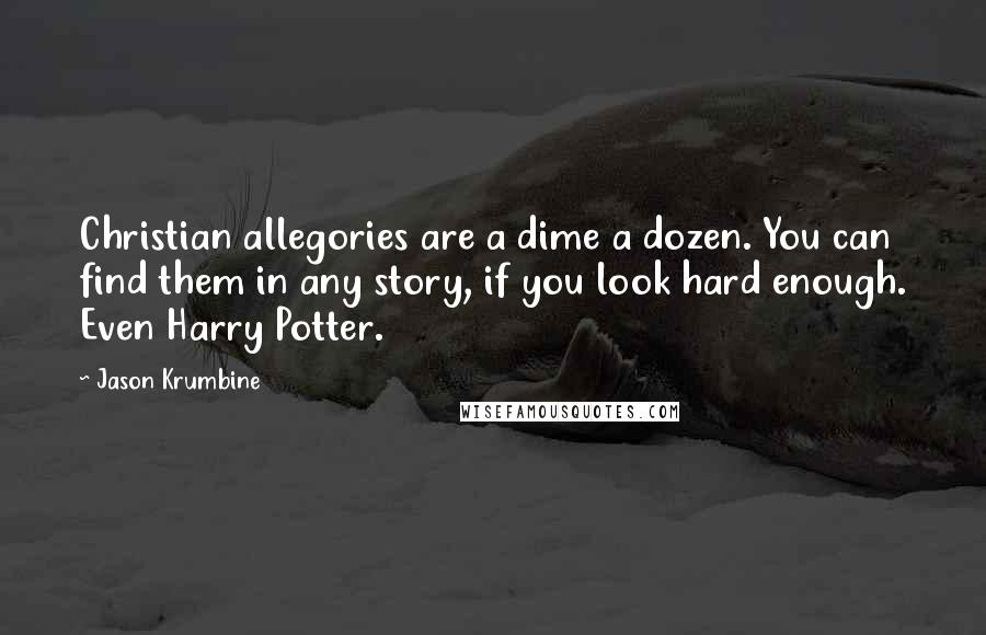 Jason Krumbine Quotes: Christian allegories are a dime a dozen. You can find them in any story, if you look hard enough. Even Harry Potter.