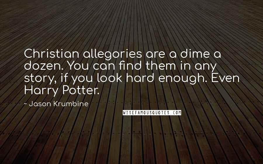 Jason Krumbine Quotes: Christian allegories are a dime a dozen. You can find them in any story, if you look hard enough. Even Harry Potter.