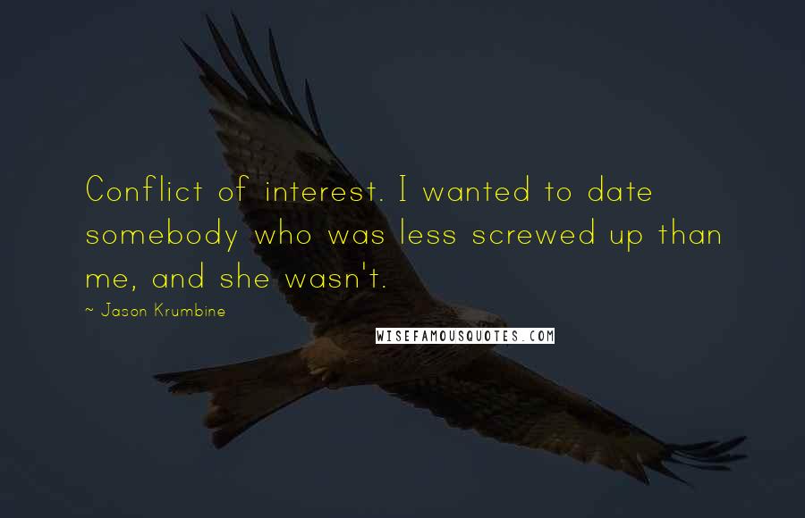 Jason Krumbine Quotes: Conflict of interest. I wanted to date somebody who was less screwed up than me, and she wasn't.