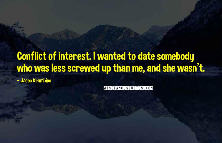 Jason Krumbine Quotes: Conflict of interest. I wanted to date somebody who was less screwed up than me, and she wasn't.