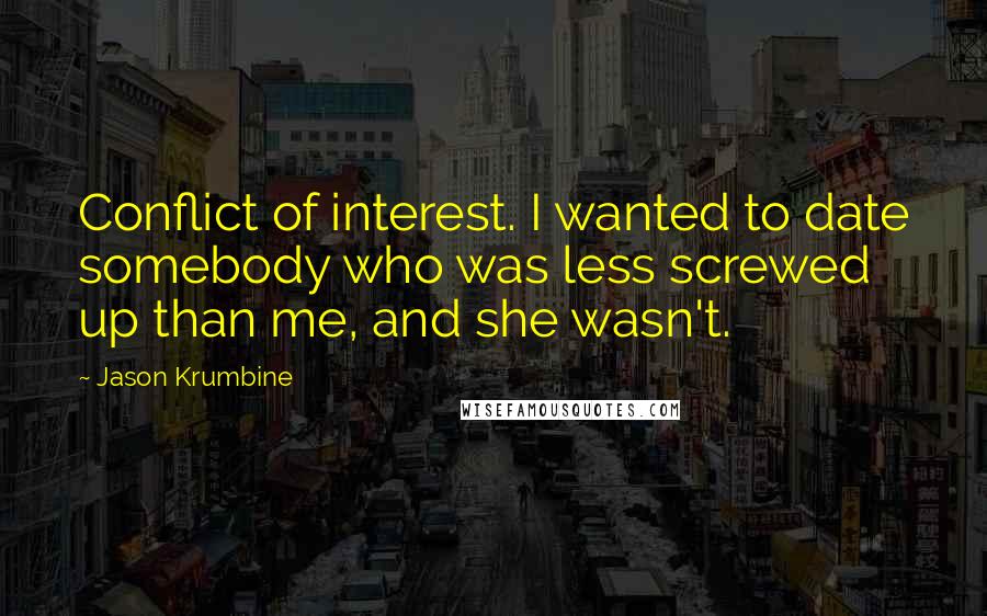 Jason Krumbine Quotes: Conflict of interest. I wanted to date somebody who was less screwed up than me, and she wasn't.