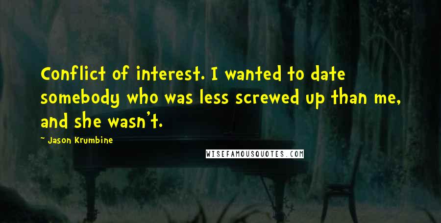 Jason Krumbine Quotes: Conflict of interest. I wanted to date somebody who was less screwed up than me, and she wasn't.