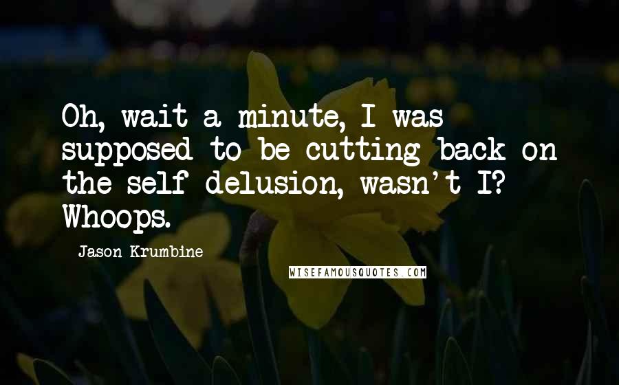 Jason Krumbine Quotes: Oh, wait a minute, I was supposed to be cutting back on the self-delusion, wasn't I? Whoops.