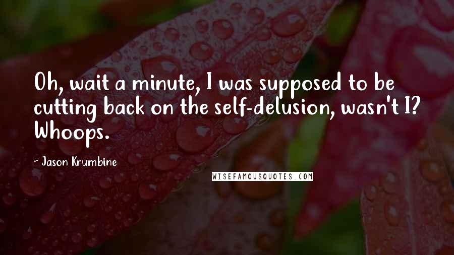 Jason Krumbine Quotes: Oh, wait a minute, I was supposed to be cutting back on the self-delusion, wasn't I? Whoops.