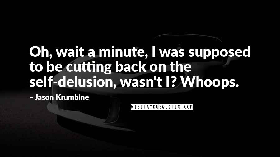 Jason Krumbine Quotes: Oh, wait a minute, I was supposed to be cutting back on the self-delusion, wasn't I? Whoops.