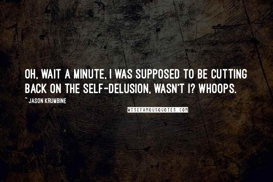 Jason Krumbine Quotes: Oh, wait a minute, I was supposed to be cutting back on the self-delusion, wasn't I? Whoops.