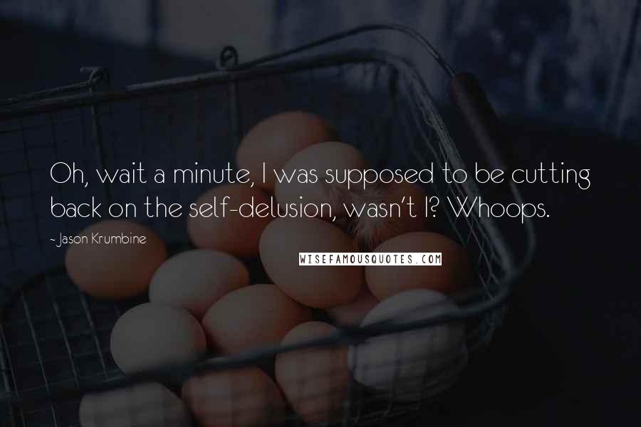 Jason Krumbine Quotes: Oh, wait a minute, I was supposed to be cutting back on the self-delusion, wasn't I? Whoops.