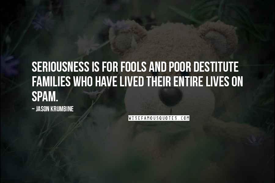 Jason Krumbine Quotes: Seriousness is for fools and poor destitute families who have lived their entire lives on spam.