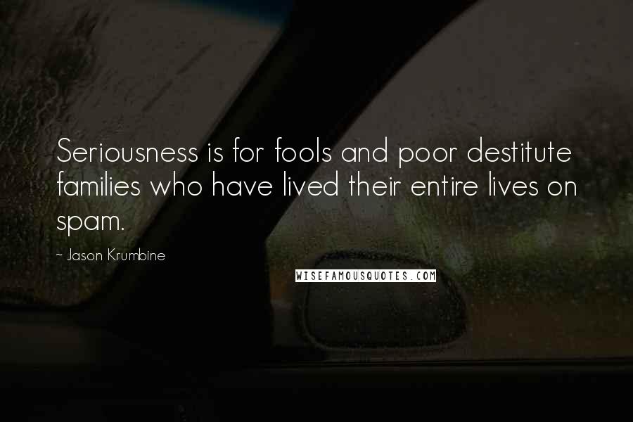 Jason Krumbine Quotes: Seriousness is for fools and poor destitute families who have lived their entire lives on spam.