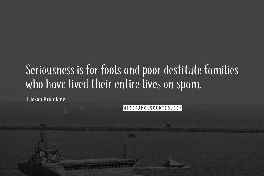 Jason Krumbine Quotes: Seriousness is for fools and poor destitute families who have lived their entire lives on spam.