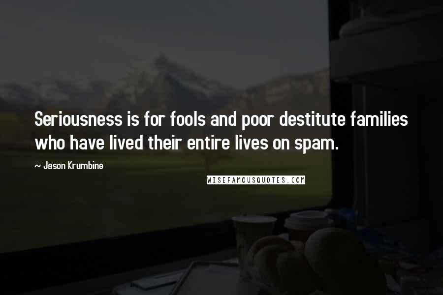 Jason Krumbine Quotes: Seriousness is for fools and poor destitute families who have lived their entire lives on spam.