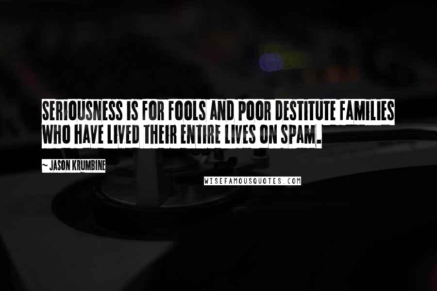 Jason Krumbine Quotes: Seriousness is for fools and poor destitute families who have lived their entire lives on spam.