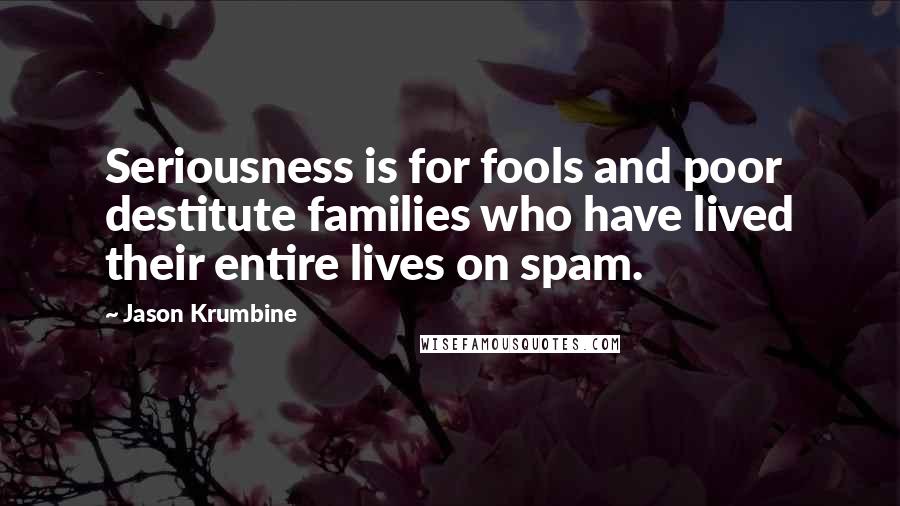 Jason Krumbine Quotes: Seriousness is for fools and poor destitute families who have lived their entire lives on spam.