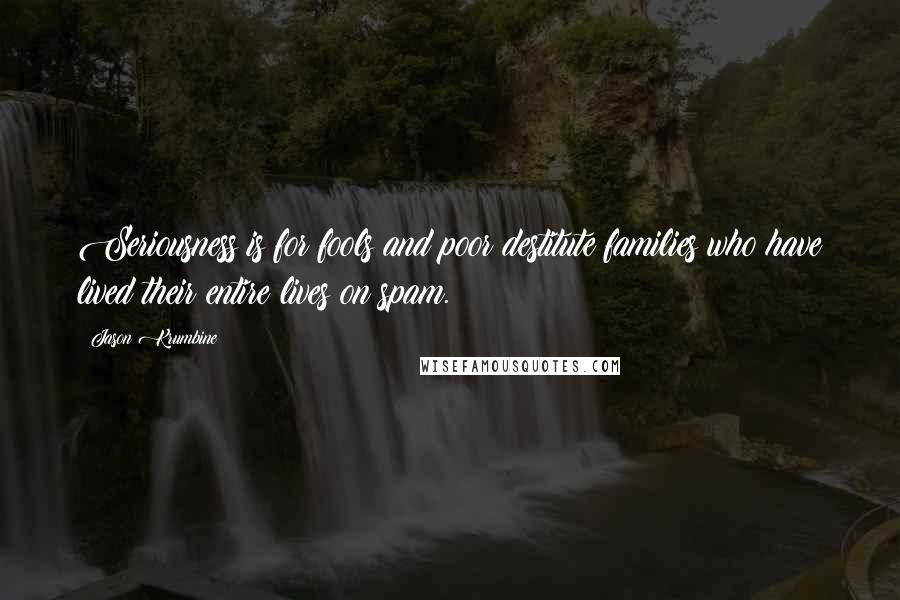 Jason Krumbine Quotes: Seriousness is for fools and poor destitute families who have lived their entire lives on spam.