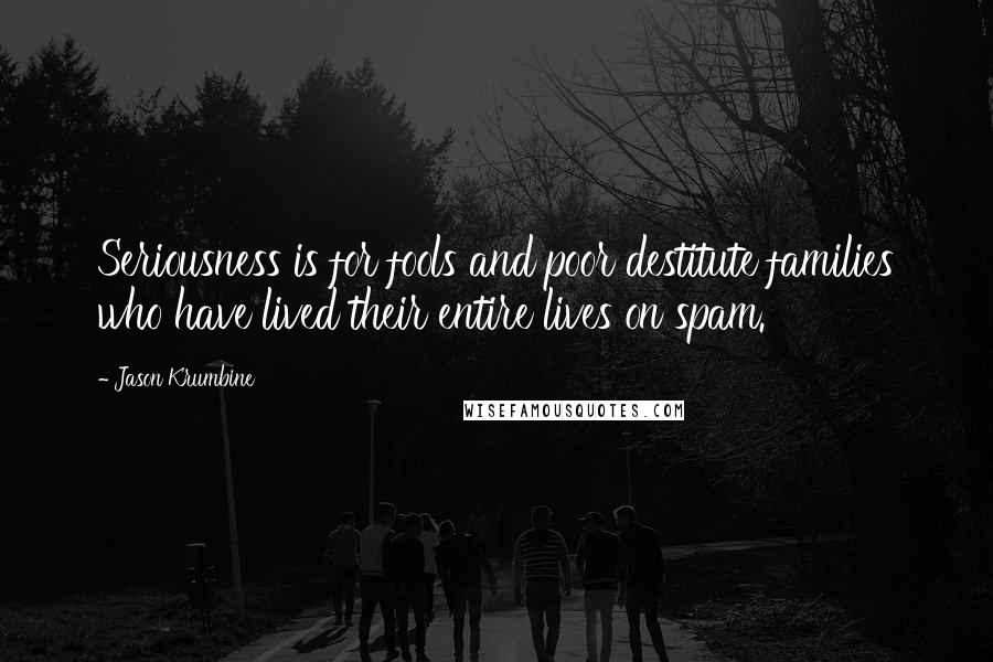 Jason Krumbine Quotes: Seriousness is for fools and poor destitute families who have lived their entire lives on spam.