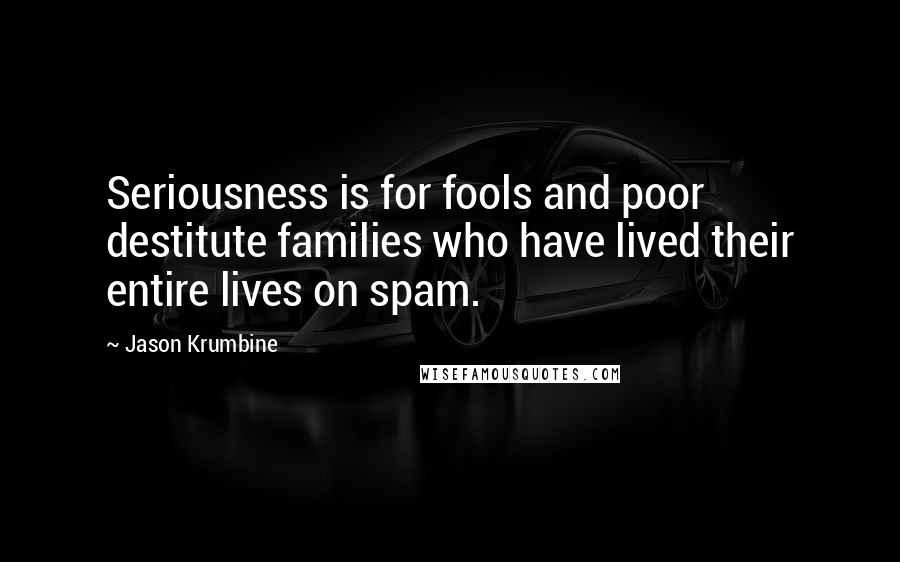 Jason Krumbine Quotes: Seriousness is for fools and poor destitute families who have lived their entire lives on spam.