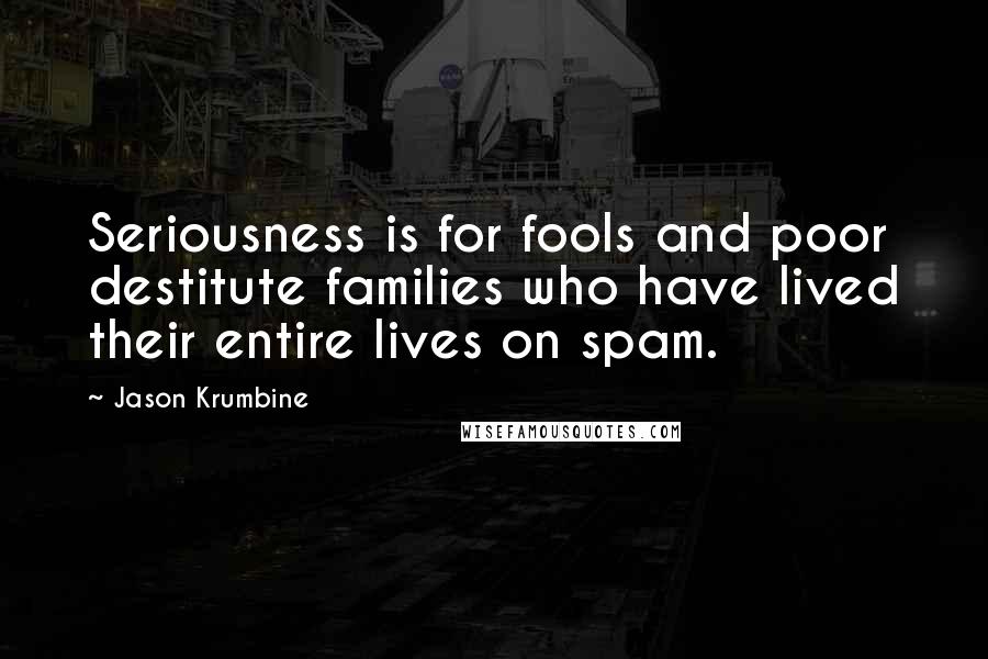 Jason Krumbine Quotes: Seriousness is for fools and poor destitute families who have lived their entire lives on spam.