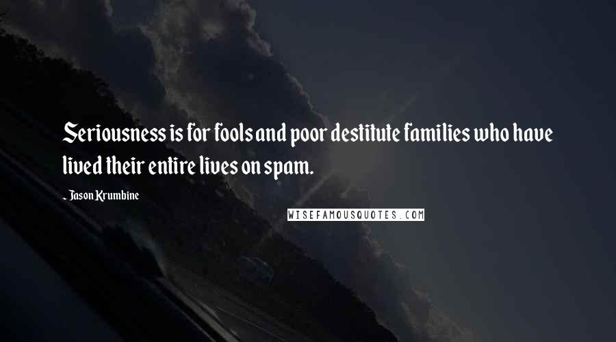 Jason Krumbine Quotes: Seriousness is for fools and poor destitute families who have lived their entire lives on spam.