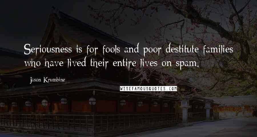 Jason Krumbine Quotes: Seriousness is for fools and poor destitute families who have lived their entire lives on spam.