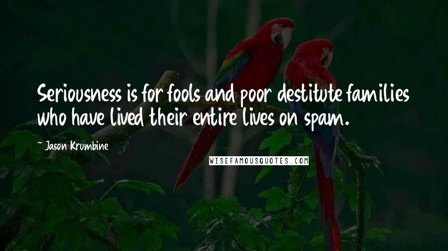 Jason Krumbine Quotes: Seriousness is for fools and poor destitute families who have lived their entire lives on spam.