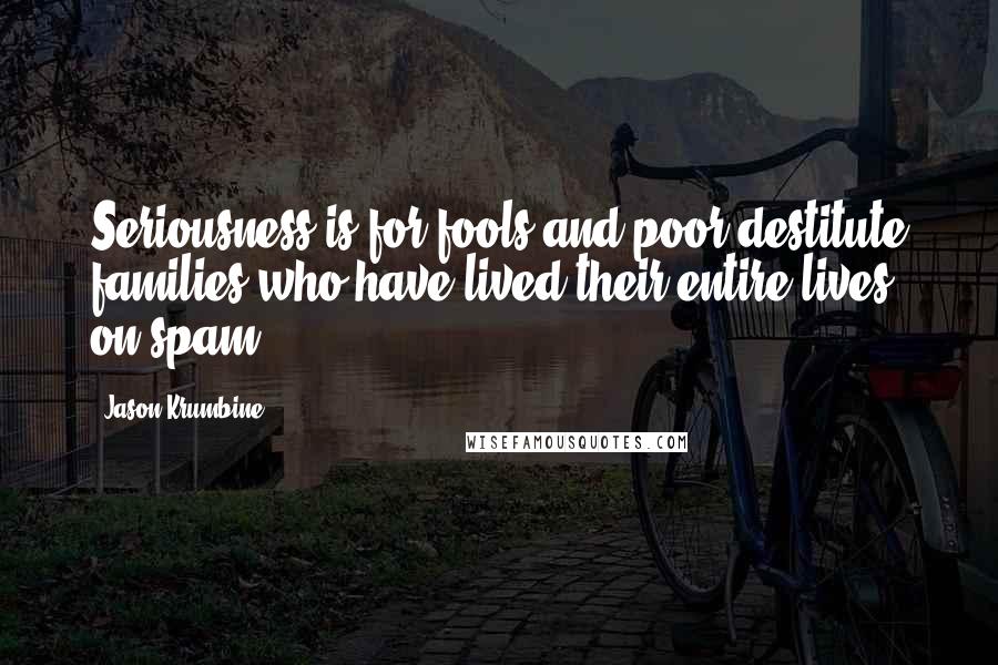 Jason Krumbine Quotes: Seriousness is for fools and poor destitute families who have lived their entire lives on spam.