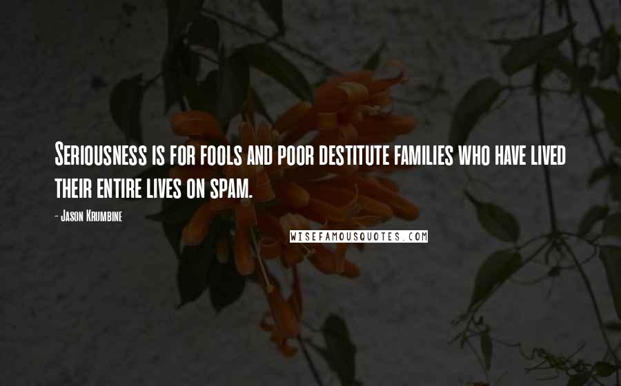 Jason Krumbine Quotes: Seriousness is for fools and poor destitute families who have lived their entire lives on spam.