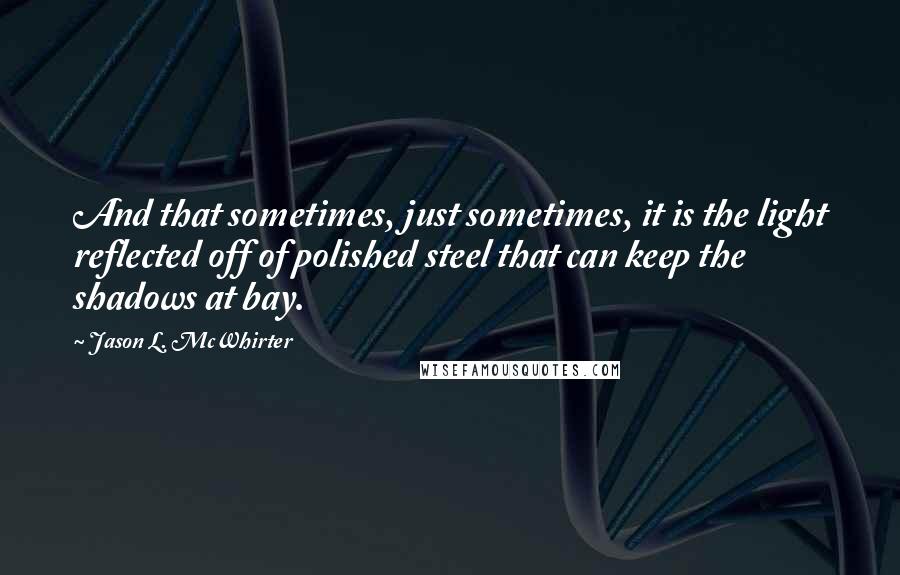 Jason L. McWhirter Quotes: And that sometimes, just sometimes, it is the light reflected off of polished steel that can keep the shadows at bay.