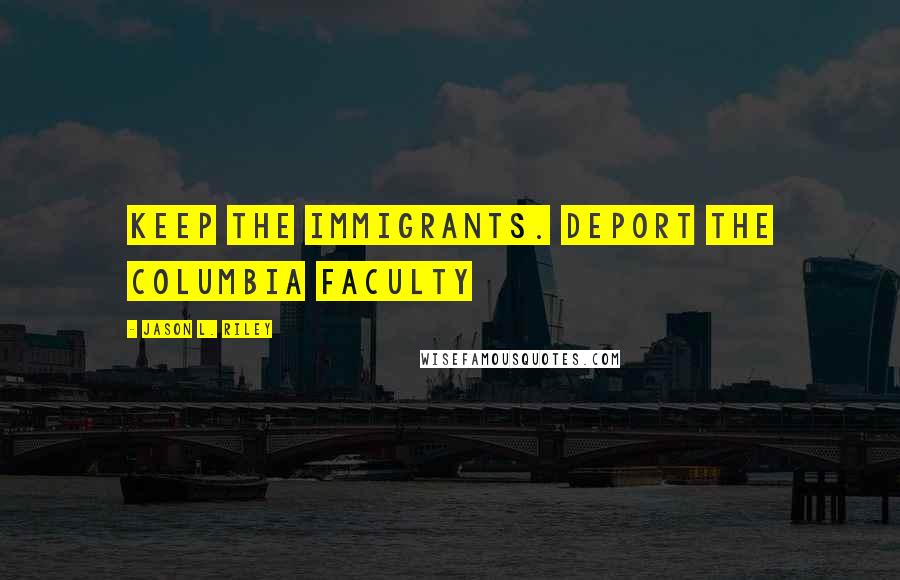 Jason L. Riley Quotes: Keep the immigrants. Deport the Columbia faculty