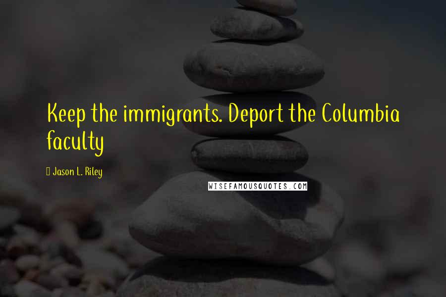 Jason L. Riley Quotes: Keep the immigrants. Deport the Columbia faculty
