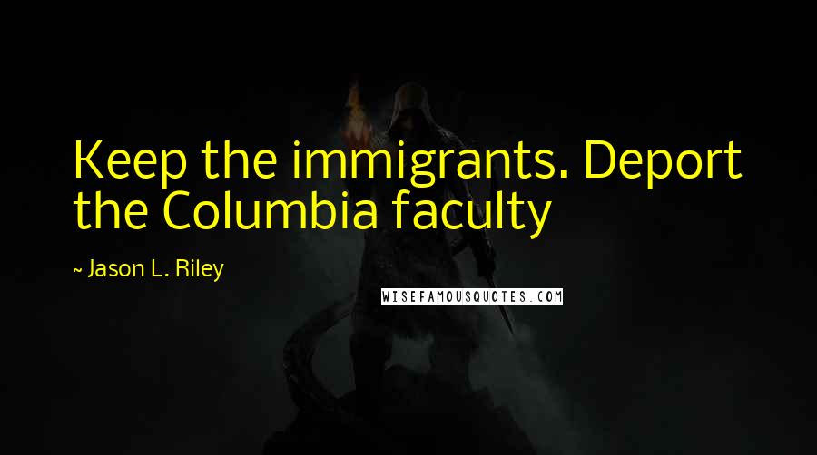 Jason L. Riley Quotes: Keep the immigrants. Deport the Columbia faculty