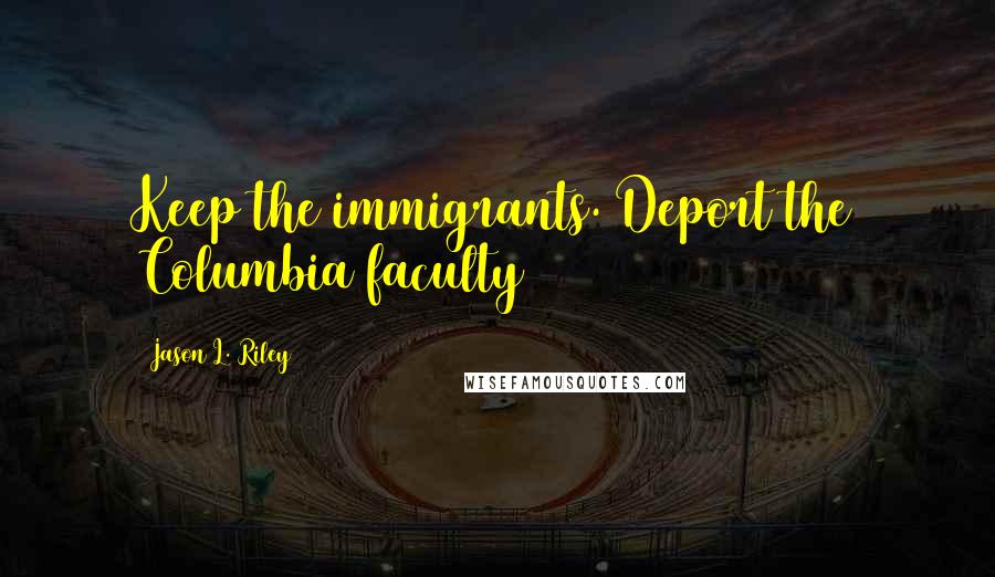 Jason L. Riley Quotes: Keep the immigrants. Deport the Columbia faculty