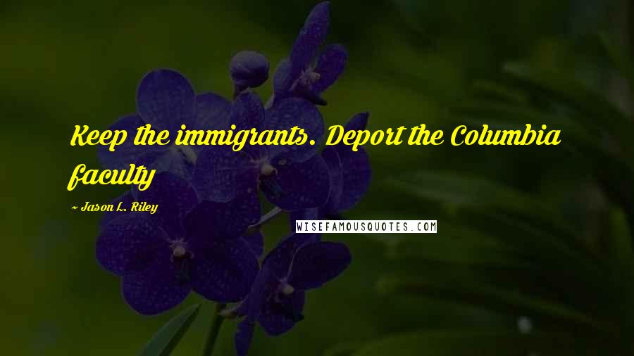 Jason L. Riley Quotes: Keep the immigrants. Deport the Columbia faculty