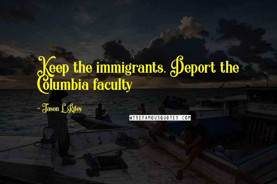 Jason L. Riley Quotes: Keep the immigrants. Deport the Columbia faculty