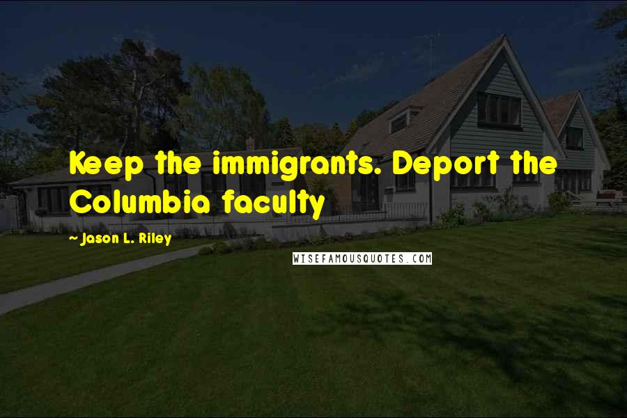 Jason L. Riley Quotes: Keep the immigrants. Deport the Columbia faculty