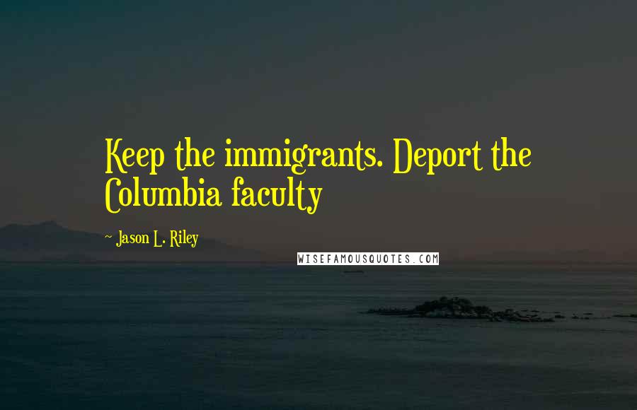 Jason L. Riley Quotes: Keep the immigrants. Deport the Columbia faculty