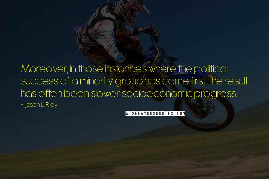 Jason L. Riley Quotes: Moreover, in those instances where the political success of a minority group has come first, the result has often been slower socioeconomic progress.