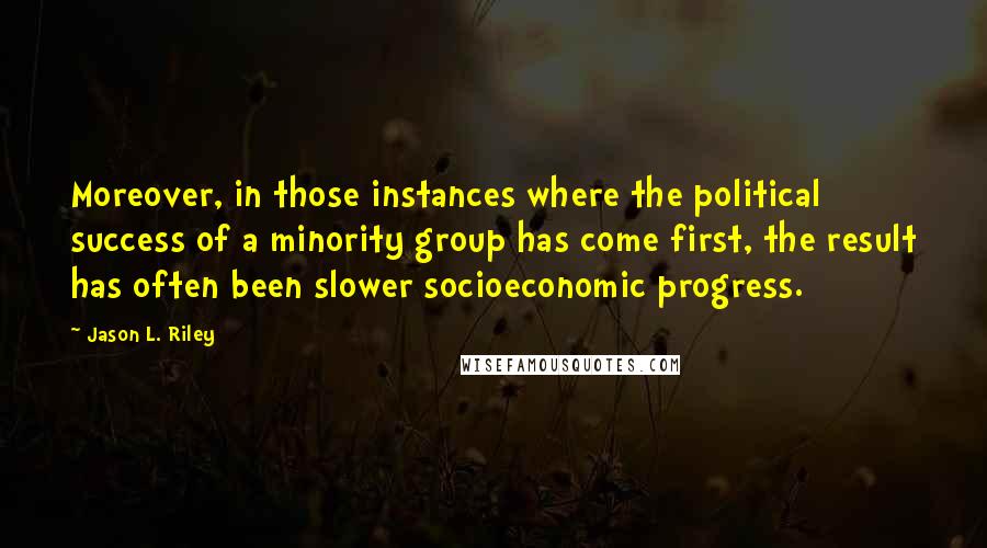 Jason L. Riley Quotes: Moreover, in those instances where the political success of a minority group has come first, the result has often been slower socioeconomic progress.