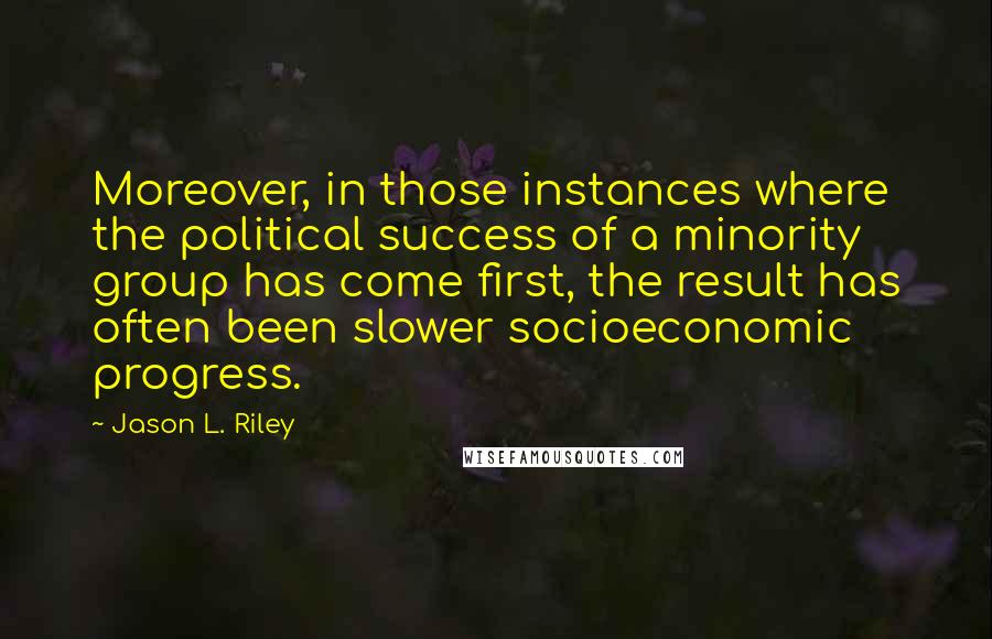 Jason L. Riley Quotes: Moreover, in those instances where the political success of a minority group has come first, the result has often been slower socioeconomic progress.