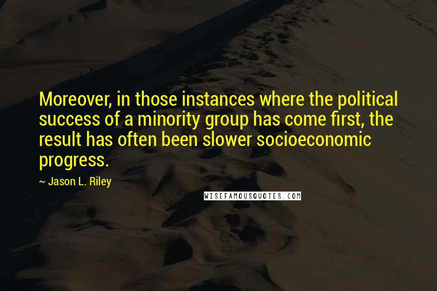 Jason L. Riley Quotes: Moreover, in those instances where the political success of a minority group has come first, the result has often been slower socioeconomic progress.