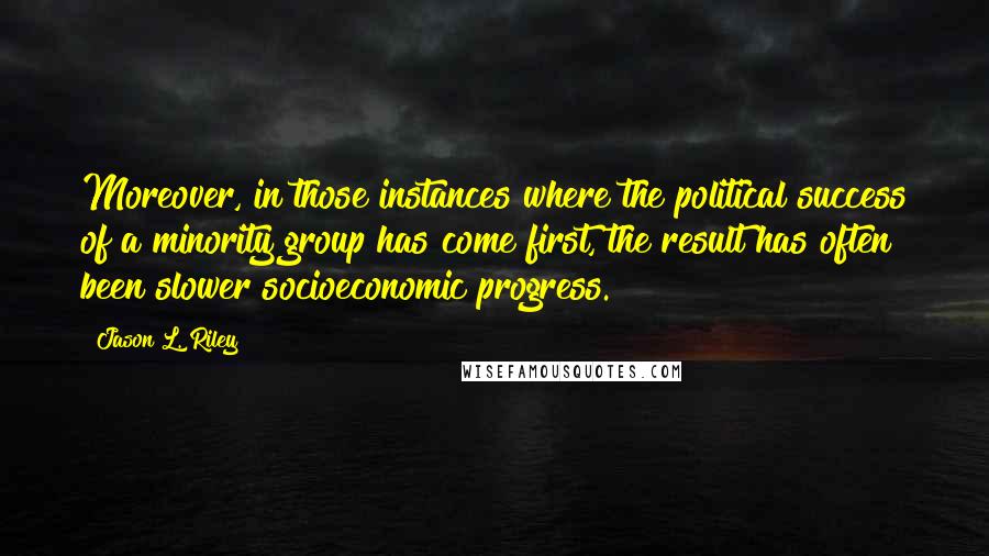 Jason L. Riley Quotes: Moreover, in those instances where the political success of a minority group has come first, the result has often been slower socioeconomic progress.