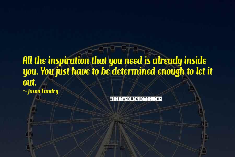 Jason Landry Quotes: All the inspiration that you need is already inside you. You just have to be determined enough to let it out.