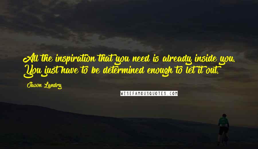 Jason Landry Quotes: All the inspiration that you need is already inside you. You just have to be determined enough to let it out.
