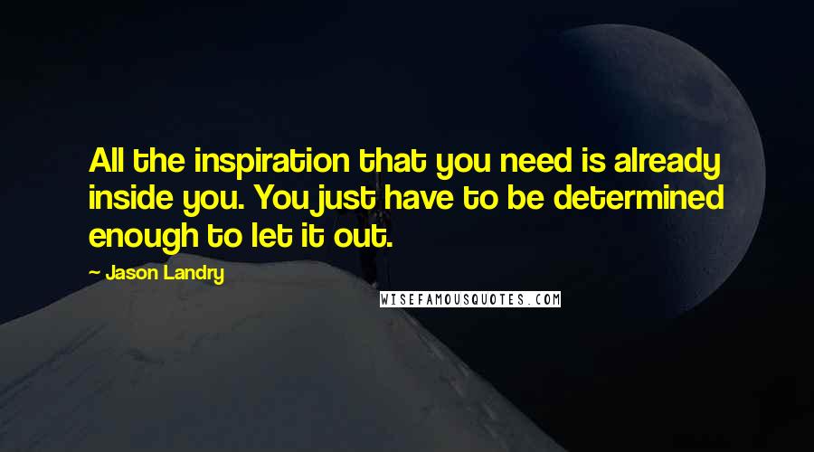 Jason Landry Quotes: All the inspiration that you need is already inside you. You just have to be determined enough to let it out.