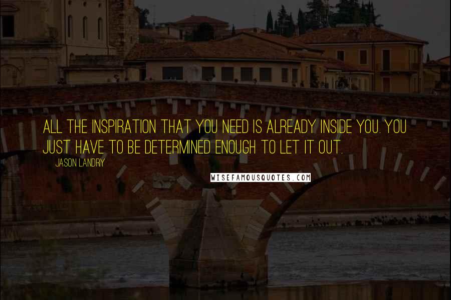 Jason Landry Quotes: All the inspiration that you need is already inside you. You just have to be determined enough to let it out.